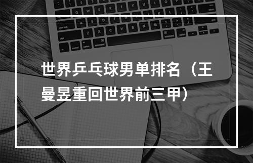世界乒乓球男单排名（王曼昱重回世界前三甲）