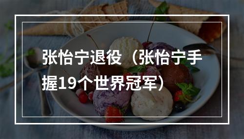 张怡宁退役（张怡宁手握19个世界冠军）