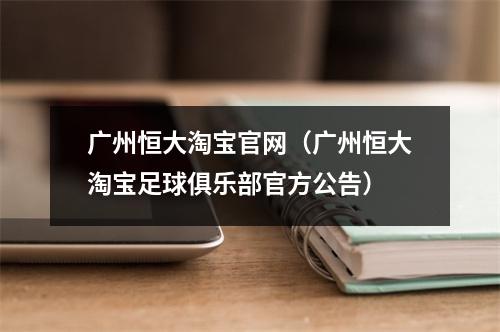广州恒大淘宝官网（广州恒大淘宝足球俱乐部官方公告）
