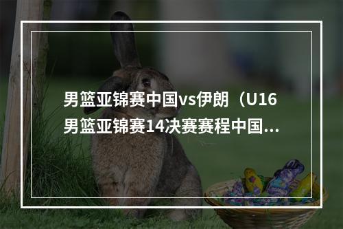 男篮亚锦赛中国vs伊朗（U16男篮亚锦赛14决赛赛程中国队今晚迎战伊朗 日本对阵菲律宾）