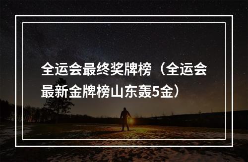 全运会最终奖牌榜（全运会最新金牌榜山东轰5金）