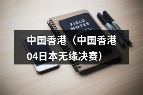 中国香港（中国香港04日本无缘决赛）