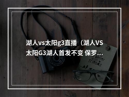 湖人vs太阳g3直播（湖人VS太阳G3湖人首发不变 保罗带伤首发出战）