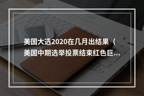 美国大选2020在几月出结果（美国中期选举投票结束红色巨浪未现）