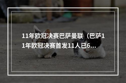 11年欧冠决赛巴萨曼联（巴萨11年欧冠决赛首发11人已6人退役）