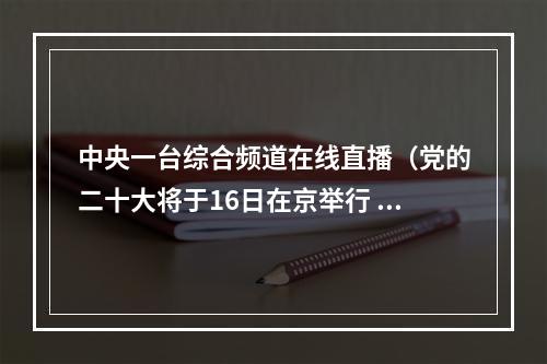 中央一台综合频道在线直播（党的二十大将于16日在京举行 广播电视新闻网站现场直播）