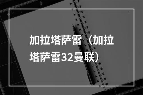 加拉塔萨雷（加拉塔萨雷32曼联）