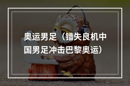奥运男足（错失良机中国男足冲击巴黎奥运）