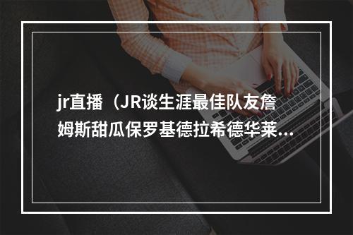 jr直播（JR谈生涯最佳队友詹姆斯甜瓜保罗基德拉希德华莱士）