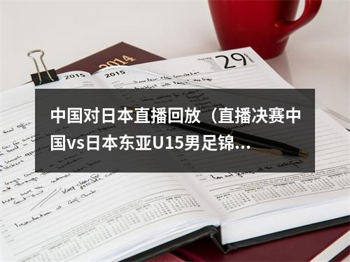 中国对日本直播回放（直播决赛中国vs日本东亚U15男足锦标赛 中国青岛YZD001216）