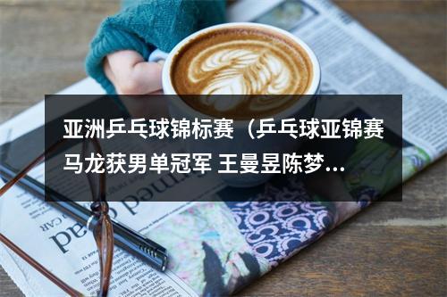 亚洲乒乓球锦标赛（乒乓球亚锦赛马龙获男单冠军 王曼昱陈梦女双夺冠）