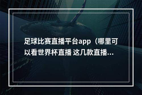 足球比赛直播平台app（哪里可以看世界杯直播 这几款直播软件不容错过）