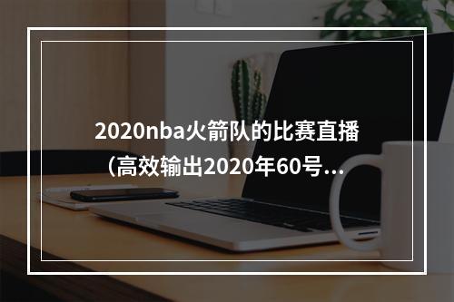 2020nba火箭队的比赛直播（高效输出2020年60号秀梅里尔三分12中6砍27分 正负值25最高）