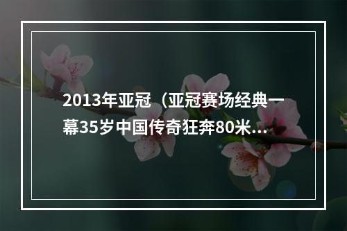 2013年亚冠（亚冠赛场经典一幕35岁中国传奇狂奔80米破门）
