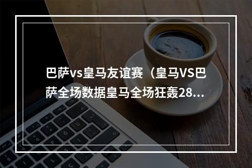 巴萨vs皇马友谊赛（皇马VS巴萨全场数据皇马全场狂轰28脚射门颗粒无收）