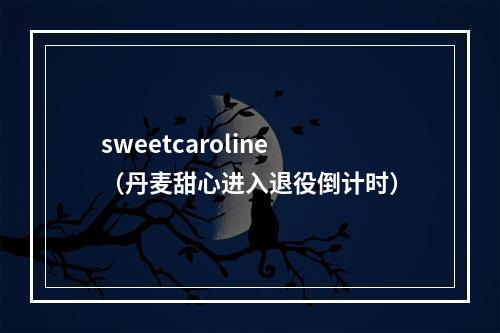 sweetcaroline（丹麦甜心进入退役倒计时）