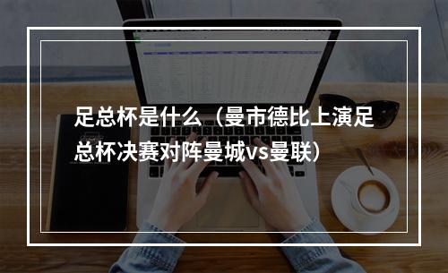 足总杯是什么（曼市德比上演足总杯决赛对阵曼城vs曼联）