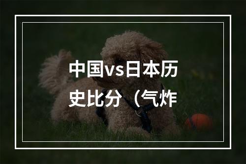 中国vs日本历史比分（气炸