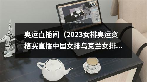 奥运直播间（2023女排奥运资格赛直播中国女排乌克兰女排中文全程观看）