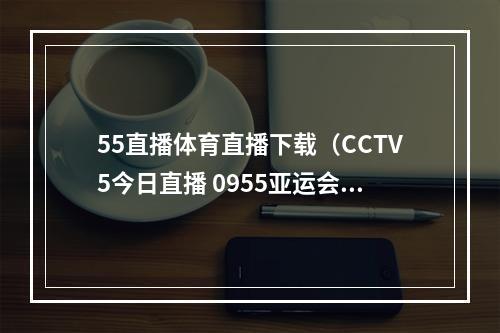 55直播体育直播下载（CCTV5今日直播 0955亚运会滑板女子街式决赛）
