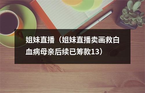 姐妹直播（姐妹直播卖画救白血病母亲后续已筹款13）