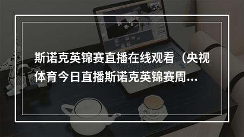 斯诺克英锦赛直播在线观看（央视体育今日直播斯诺克英锦赛周跃龙奥沙利文）