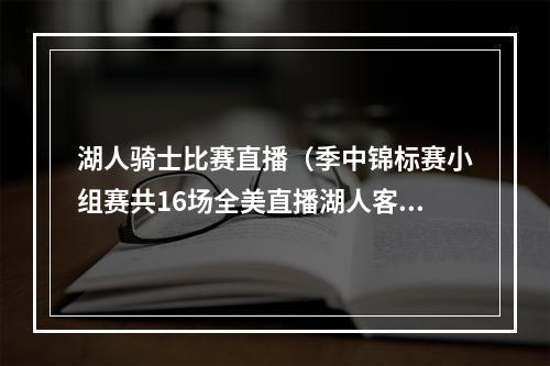 湖人骑士比赛直播（季中锦标赛小组赛共16场全美直播湖人客战太阳 勇士客战国王）