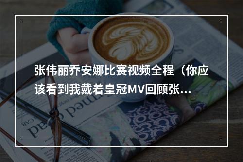 张伟丽乔安娜比赛视频全程（你应该看到我戴着皇冠MV回顾张伟丽VS乔安娜新旧女王之战）