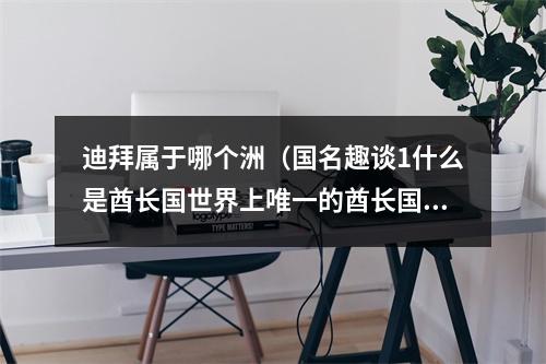 迪拜属于哪个洲（国名趣谈1什么是酋长国世界上唯一的酋长国联邦阿联酋）
