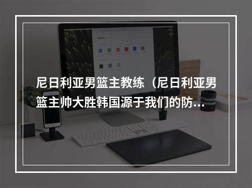 尼日利亚男篮主教练（尼日利亚男篮主帅大胜韩国源于我们的防守）