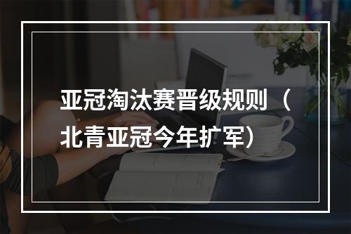 亚冠淘汰赛晋级规则（北青亚冠今年扩军）