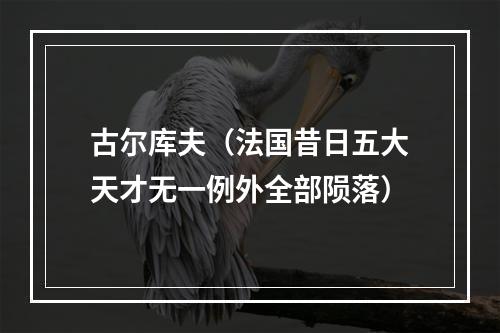 古尔库夫（法国昔日五大天才无一例外全部陨落）