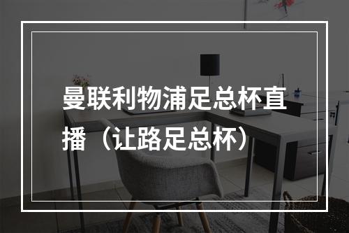 曼联利物浦足总杯直播（让路足总杯）