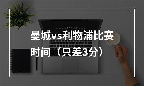 曼城vs利物浦比赛时间（只差3分）