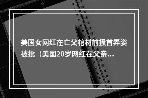 美国女网红在亡父棺材前搔首弄姿被批（美国20岁网红在父亲棺木前搔首弄姿拍照）