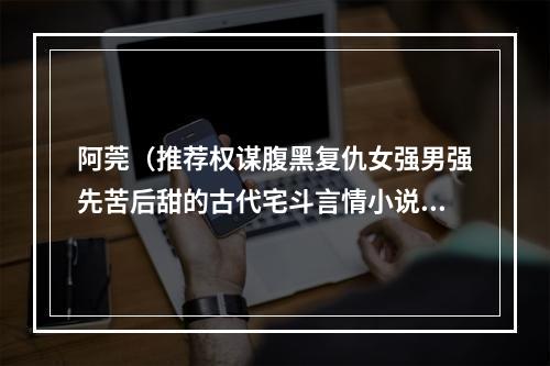 阿莞（推荐权谋腹黑复仇女强男强先苦后甜的古代宅斗言情小说）