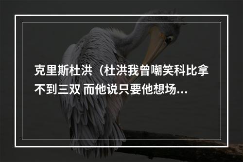克里斯杜洪（杜洪我曾嘲笑科比拿不到三双 而他说只要他想场场能拿）
