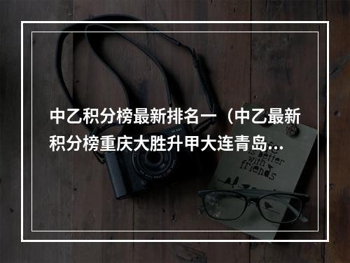 中乙积分榜最新排名一（中乙最新积分榜重庆大胜升甲大连青岛云南争升甲广西迷惑掉队）