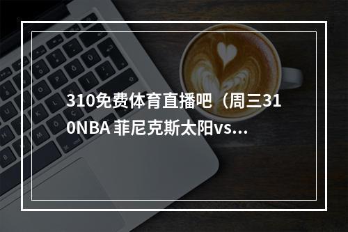 310免费体育直播吧（周三310NBA 菲尼克斯太阳vs俄克拉荷马城雷霆）