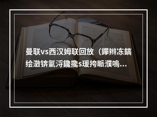 曼联vs西汉姆联回放（鑻辫冻鎬绘澂锛氭浖鑱攙s瑗挎眽濮嗚仈）