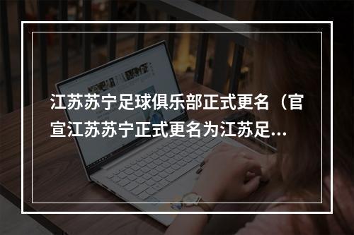 江苏苏宁足球俱乐部正式更名（官宣江苏苏宁正式更名为江苏足球俱乐部）