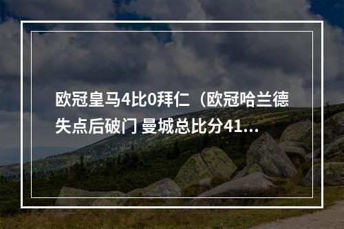 欧冠皇马4比0拜仁（欧冠哈兰德失点后破门 曼城总比分41淘汰拜仁进四强 将战皇马）