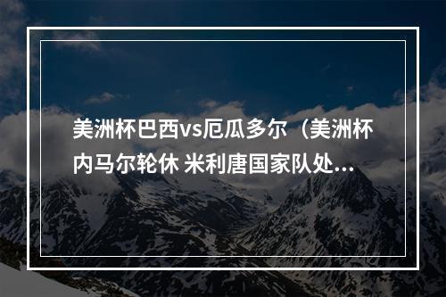美洲杯巴西vs厄瓜多尔（美洲杯内马尔轮休 米利唐国家队处子球 巴西11厄瓜多尔无缘四连胜）