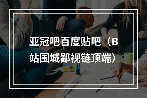 亚冠吧百度贴吧（B站围城鄙视链顶端）