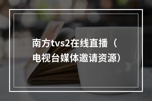南方tvs2在线直播（电视台媒体邀请资源）