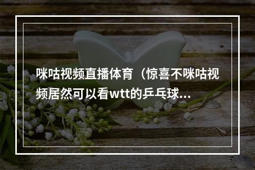 咪咕视频直播体育（惊喜不咪咕视频居然可以看wtt的乒乓球比赛）