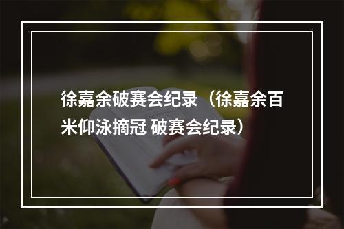 徐嘉余破赛会纪录（徐嘉余百米仰泳摘冠 破赛会纪录）
