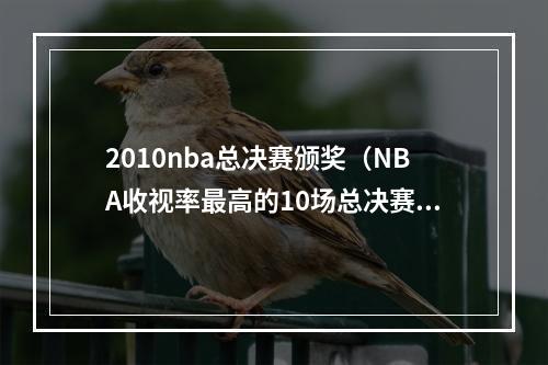 2010nba总决赛颁奖（NBA收视率最高的10场总决赛10年湖凯抢七第十）