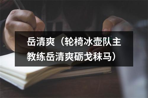 岳清爽（轮椅冰壶队主教练岳清爽砺戈秣马）
