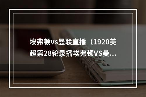 埃弗顿vs曼联直播（1920英超第28轮录播埃弗顿VS曼联詹俊 刘畅）